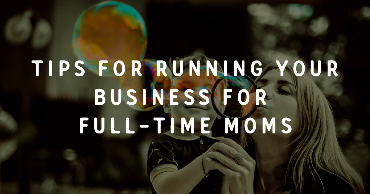 Tips for running your business for full-time moms